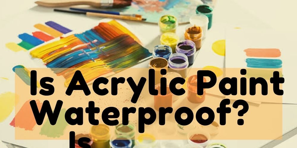 Is Acrylic Paint Waterproof Decoding The Best Answer Here