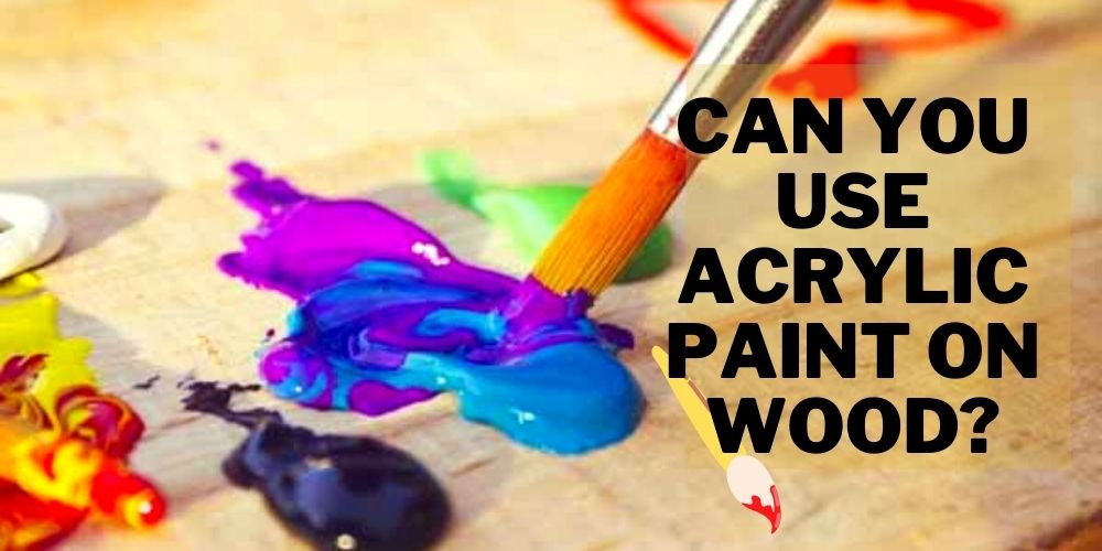 Can You Use Acrylic Paint on Wood? Get the Conclusive Yet Best Answer Here