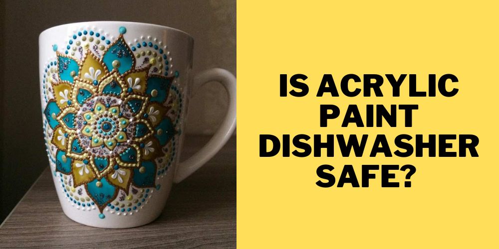 Is Acrylic Paint Dishwasher Safe? 